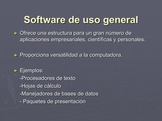 Software de uso general
► Ofrece una estructura para un gran número de
aplicaciones empresariales, científicas y personales.
► Proporciona versatilidad a la computadora.
► Ejemplos:
-Procesadores de texto
-Hojas de cálculo
-Manejadores de bases de datos
- Paquetes de presentación
 