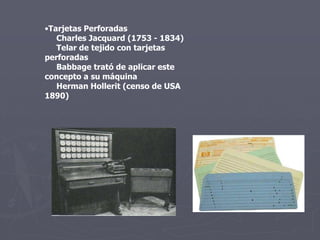 •Tarjetas Perforadas
Charles Jacquard (1753 - 1834)
Telar de tejido con tarjetas
perforadas
Babbage trató de aplicar este
concepto a su máquina
Herman Hollerit (censo de USA
1890)
 