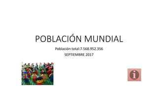 POBLACIÓN MUNDIAL
Población total:7.568.952.356
SEPTIEMBRE 2017
 