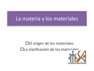 La materia y los materiales



   El origen de los materiales
 La clasificación de los materiales
 