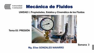 Mecánica de Fluidos
UNIDAD I: Propiedades, Estatica y Cinemática de los Fluidos
Tema 03: PRESIÓN
Semana 3
Mg. Elías GONZALES NAVARRO
 