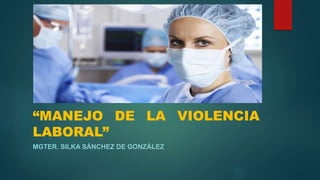 “MANEJO DE LA VIOLENCIA
LABORAL”
MGTER. SILKA SÁNCHEZ DE GONZÁLEZ
 