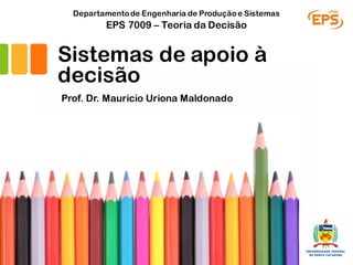 Sistemas de apoio à
decisão
Prof. Dr. Mauricio Uriona Maldonado
EPS 7009 – Teoria da Decisão
Departamentode Engenharia de Produçãoe Sistemas
 
