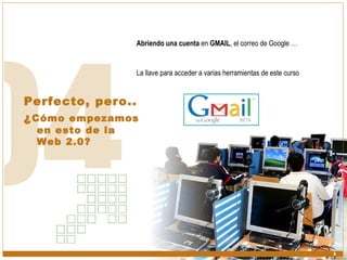 Perfecto, pero.. ¿ Cómo empezamos en esto de la Web 2.0? Abriendo una cuenta  en  GMAIL , el correo de Google …  La llave para acceder a varias herramientas de este curso 