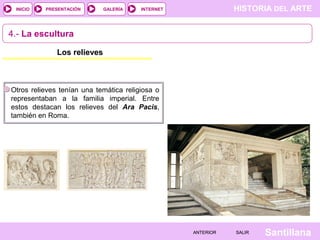 INICIO

PRESENTACIÓN

GALERÍA

HISTORIA DEL ARTE

INTERNET

4.- La escultura
Los relieves

Otros relieves tenían una temática religiosa o
representaban a la familia imperial. Entre
estos destacan los relieves del Ara Pacis,
también en Roma.

ANTERIOR

SALIR

Santillana

 