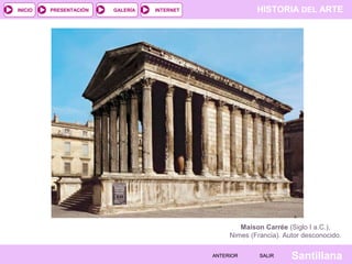 INICIO

PRESENTACIÓN

GALERÍA

HISTORIA DEL ARTE

INTERNET

Maison Carrée (Siglo I a.C.),
Nimes (Francia). Autor desconocido.
ANTERIOR

SALIR

Santillana

 