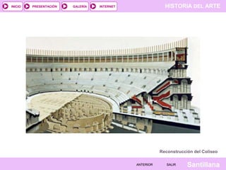 INICIO

PRESENTACIÓN

GALERÍA

HISTORIA DEL ARTE

INTERNET

Reconstrucción del Coliseo
ANTERIOR

SALIR

Santillana

 