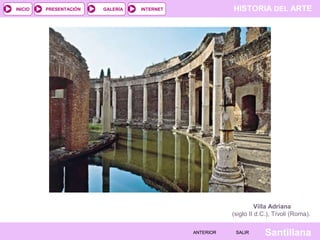INICIO

PRESENTACIÓN

GALERÍA

HISTORIA DEL ARTE

INTERNET

Villa Adriana
(siglo II d.C.), Tívoli (Roma).
ANTERIOR

SALIR

Santillana

 