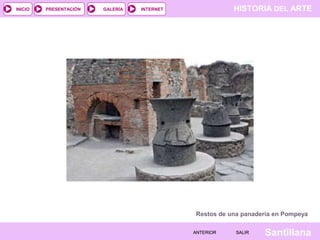 INICIO

PRESENTACIÓN

GALERÍA

HISTORIA DEL ARTE

INTERNET

Restos de una panadería en Pompeya
ANTERIOR

SALIR

Santillana

 