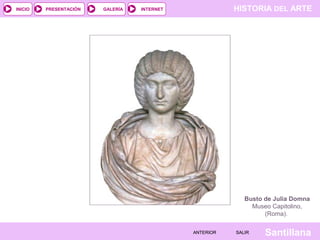INICIO

PRESENTACIÓN

GALERÍA

HISTORIA DEL ARTE

INTERNET

Busto de Julia Domna
Museo Capitolino,
(Roma).
ANTERIOR

SALIR

Santillana

 