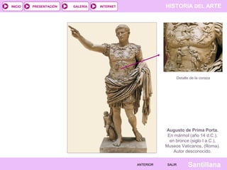 INICIO

PRESENTACIÓN

GALERÍA

HISTORIA DEL ARTE

INTERNET

Detalle de la coraza

Augusto de Prima Porta.
En mármol (año 14 d.C.),
en bronce (siglo I a.C.),
Museos Vaticanos, (Roma).
Autor desconocido.
ANTERIOR

SALIR

Santillana

 
