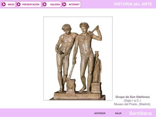 INICIO

PRESENTACIÓN

GALERÍA

HISTORIA DEL ARTE

INTERNET

Grupo de San Ildefonso
(Siglo I a.C.)
Museo del Prado, (Madrid).
ANTERIOR

SALIR

Santillana

 