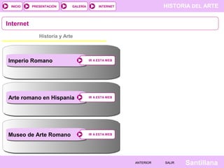 INICIO

PRESENTACIÓN

GALERÍA

HISTORIA DEL ARTE

INTERNET

Internet
Historia y Arte

Imperio Romano

IR A ESTA WEB

Arte romano en Hispania

IR A ESTA WEB

Museo de Arte Romano

IR A ESTA WEB

ANTERIOR

SALIR

Santillana

 