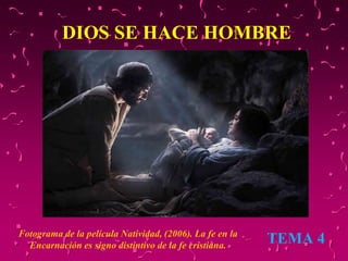 DIOS SE HACE HOMBRE
TEMA 4Fotograma de la película Natividad, (2006). La fe en la
Encarnación es signo distintivo de la fe cristiana.
 