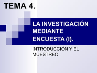 LA INVESTIGACIÓN
MEDIANTE
ENCUESTA (I).
INTRODUCCIÓN Y EL
MUESTREO
TEMA 4.
 