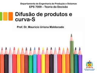 Difusão de produtos e
curva-S
Prof. Dr. Mauricio Uriona Maldonado
EPS 7009 – Teoria da Decisão
Departamento de Engenharia de Produção e Sistemas
 