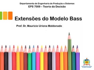 Extensões do Modelo Bass
Prof. Dr. Mauricio Uriona Maldonado
EPS 7009 – Teoria da Decisão
Departamento de Engenharia de Produção e Sistemas
 