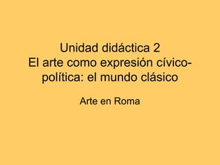 Unidad didáctica 2
El arte como expresión cívico-
   política: el mundo clásico
         Arte en Roma
 