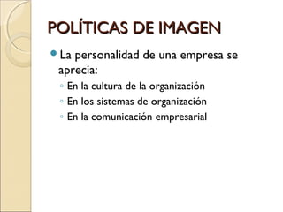 POLÍTICAS DE IMAGENPOLÍTICAS DE IMAGEN
La personalidad de una empresa se
aprecia:
◦ En la cultura de la organización
◦ En los sistemas de organización
◦ En la comunicación empresarial
 