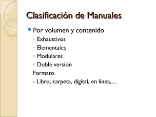 Clasificación de ManualesClasificación de Manuales
Por volumen y contenido
◦ Exhaustivos
◦ Elementales
◦ Modulares
◦ Doble versión
Formato
- Libro, carpeta, digital, en línea,…
 