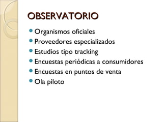 OBSERVATORIOOBSERVATORIO
Organismos oficiales
Proveedores especializados
Estudios tipo tracking
Encuestas periódicas a consumidores
Encuestas en puntos de venta
Ola piloto
 