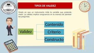 TIPOS DE VALIDEZ
Grado en que un instrumento mide la variable que pretende
medir. La validez implica congruencia en la manera de plantear
las preguntas.
Validez
Contenido
Criterio
Constructo
 