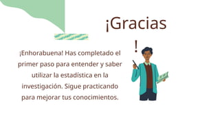 ¡Gracias
!
¡Enhorabuena! Has completado el
primer paso para entender y saber
utilizar la estadística en la
investigación. Sigue practicando
para mejorar tus conocimientos.
 
