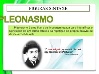 FIGURAS SINTAXE
Pleonasmo é uma figura de linguagem usada para intensificar o
significado de um termo através da repetição da própria palavra ou
da ideia contida nela.
 