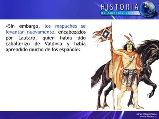 Sin embargo,  los mapuches se levantan nuevamente , encabezados por Lautaro, quien había sido caballerizo de Valdivia y había aprendido mucho de los españoles 