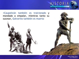 Caupolicán también es traicionado  y mandado a empalar, mientras tanto su sucesor,  Galvarino también es muerto 