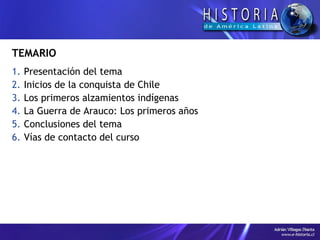 TEMARIO Presentación del tema Inicios de la conquista de Chile Los primeros alzamientos indígenas La Guerra de Arauco: Los primeros años Conclusiones del tema Vías de contacto del curso 