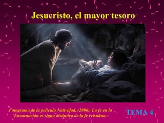 Jesucristo, el mayor tesoro
TEMA 4Fotograma de la película Natividad, (2006). La fe en la
Encarnación es signo distintivo de la fe cristiana.
 