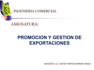 INGENIERIA COMERCIAL
ASIGNATURA:
PROMOCION Y GESTION DE
EXPORTACIONES
DOCENTE: LIC. DAVID PORTOCARRERO MEZA
 