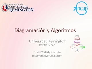 Diagramación y Algoritmos Universidad Remington CREAD INCAP Tutor: Yorlady Ricaurte tutoryorlady@gmail.com 