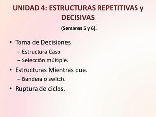 UNIDAD 4: ESTRUCTURAS REPETITIVAS y DECISIVAS(Semanas 5 y 6).<br />Toma de Decisiones<br />Estructura Caso<br />Selección ...