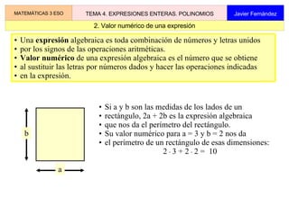 2. Valor numérico de una expresión MATEMÁTICAS 3 ESO TEMA 4. EXPRESIONES ENTERAS. POLINOMIOS Javier Fernández Una expresión algebraica es toda combinación de números y letras unidos
