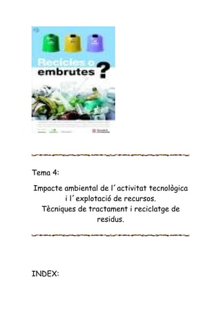 Tema 4:
Impacte ambiental de l´activitat tecnològica
i l´explotació de recursos.
Tècniques de tractament i reciclatge de
residus.
INDEX:
 