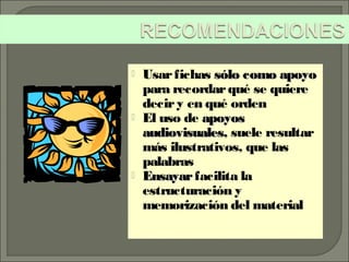  Usarfichas sólo como apoyosólo como apoyo
para recordarqué se quiere
deciry en qué orden
 El uso de apoyosapoyos
audiovisualesaudiovisuales, suele resultar
más ilustrativos, que las
palabras
 EnsayarEnsayarfacilita la
estructuración y
memorización del material
 