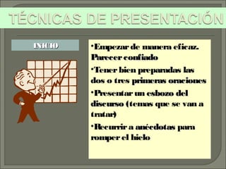 •Empezarde manera eficaz.
ParecerconfiadoParecerconfiado
•Tenerbien preparadas las
dos o tres primeras oracionesprimeras oraciones
•Presentarun esbozo delesbozo del
discursodiscurso (temas que se van a
tratar)
•Recurrira anécdotasanécdotas para
romperel hielo
INICIOINICIO
 