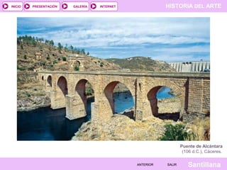 INICIO

PRESENTACIÓN

GALERÍA

HISTORIA DEL ARTE

INTERNET

Puente de Alcántara
(106 d.C.), Cáceres.
ANTERIOR

SALIR

Santillana

 