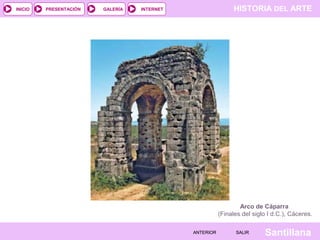 INICIO

PRESENTACIÓN

GALERÍA

HISTORIA DEL ARTE

INTERNET

Arco de Cáparra
(Finales del siglo I d.C.), Cáceres.
ANTERIOR

SALIR

Santillana

 