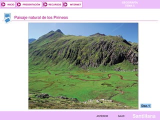 GEOGRAFÍA
TEMA 5RECURSOS INTERNETPRESENTACIÓN
Santillana
INICIO
SALIRSALIRANTERIORANTERIOR
Paisaje natural de los Pirineos
Doc.1Doc.1
 
