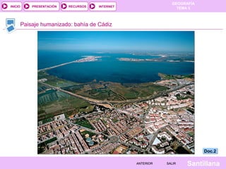GEOGRAFÍA
TEMA 5RECURSOS INTERNETPRESENTACIÓN
Santillana
INICIO
SALIRSALIRANTERIORANTERIOR
Paisaje humanizado: bahía de Cádiz
Doc.2Doc.2
 