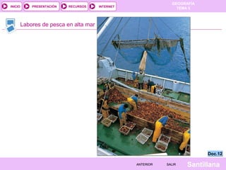 GEOGRAFÍA
TEMA 5RECURSOS INTERNETPRESENTACIÓN
Santillana
INICIO
SALIRSALIRANTERIORANTERIOR
Labores de pesca en alta mar
Doc.12Doc.12
 