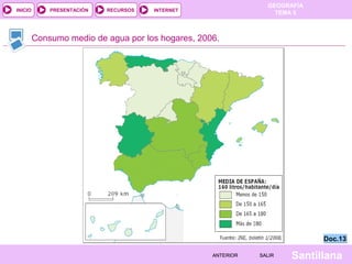 GEOGRAFÍA
TEMA 5RECURSOS INTERNETPRESENTACIÓN
Santillana
INICIO
SALIRSALIRANTERIORANTERIOR
Consumo medio de agua por los hogares, 2006.
Doc.13Doc.13
 