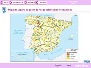 GEOGRAFÍA
TEMA 5RECURSOS INTERNETPRESENTACIÓN
Santillana
INICIO
SALIRSALIRANTERIORANTERIOR
Mapa de España de zonas de riesgo potencial de inundaciones
Doc.19Doc.19
 