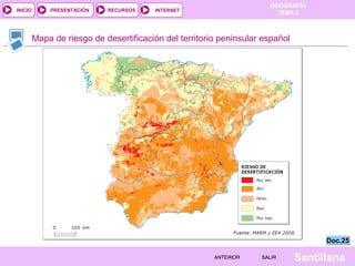 GEOGRAFÍA
TEMA 5RECURSOS INTERNETPRESENTACIÓN
Santillana
INICIO
SALIRSALIRANTERIORANTERIOR
Mapa de riesgo de desertificación del territorio peninsular español
Doc.25Doc.25
 