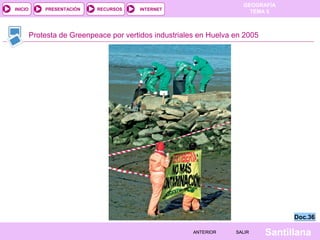 GEOGRAFÍA
TEMA 5RECURSOS INTERNETPRESENTACIÓN
Santillana
INICIO
SALIRSALIRANTERIORANTERIOR
Protesta de Greenpeace por vertidos industriales en Huelva en 2005
Doc.36Doc.36
 