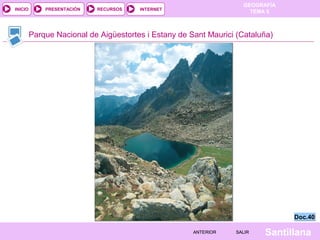 GEOGRAFÍA
TEMA 5RECURSOS INTERNETPRESENTACIÓN
Santillana
INICIO
SALIRSALIRANTERIORANTERIOR
Parque Nacional de Aigüestortes i Estany de Sant Maurici (Cataluña)
Doc.40Doc.40
 