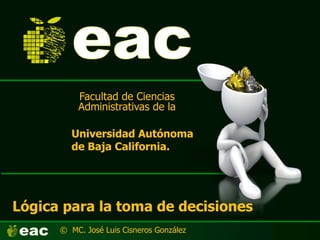 Lógica para la toma de decisiones
Facultad de Ciencias
Administrativas de la
Universidad Autónoma
de Baja California.
© MC. José Luis Cisneros González
 